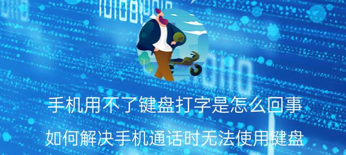 手机用不了键盘打字是怎么回事 如何解决手机通话时无法使用键盘？